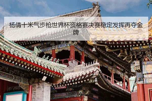 杨倩十米气步枪世界杯资格赛决赛稳定发挥再夺金牌