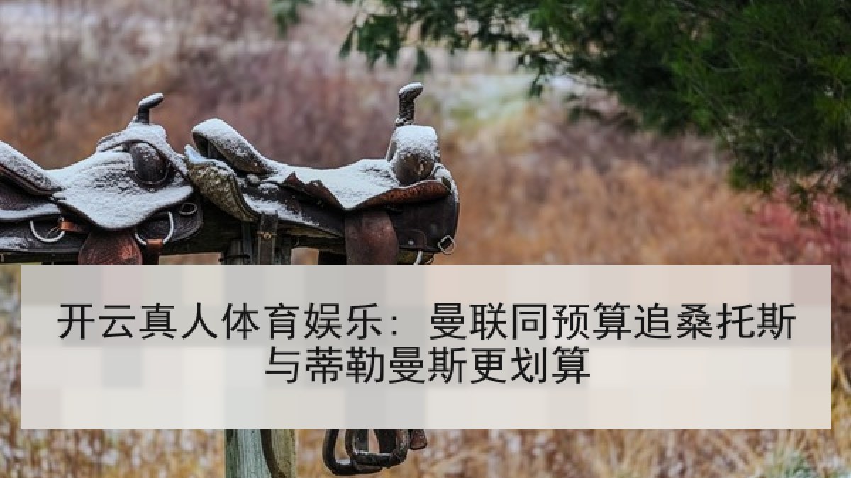 开云真人体育娱乐: 曼联同预算追桑托斯与蒂勒曼斯更划算 开云真人体育娱乐: 曼联同预算追桑托斯与蒂勒曼斯更划算