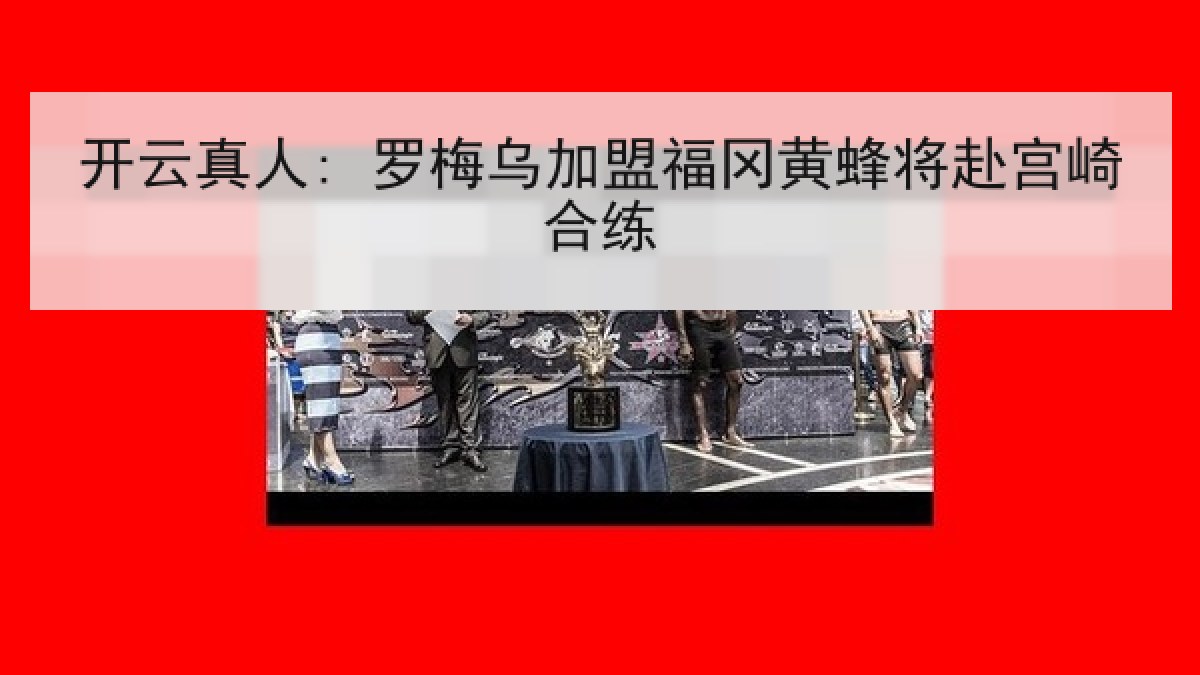 开云真人: 罗梅乌加盟福冈黄蜂将赴宫崎合练 开云真人: 罗梅乌加盟福冈黄蜂将赴宫崎合练