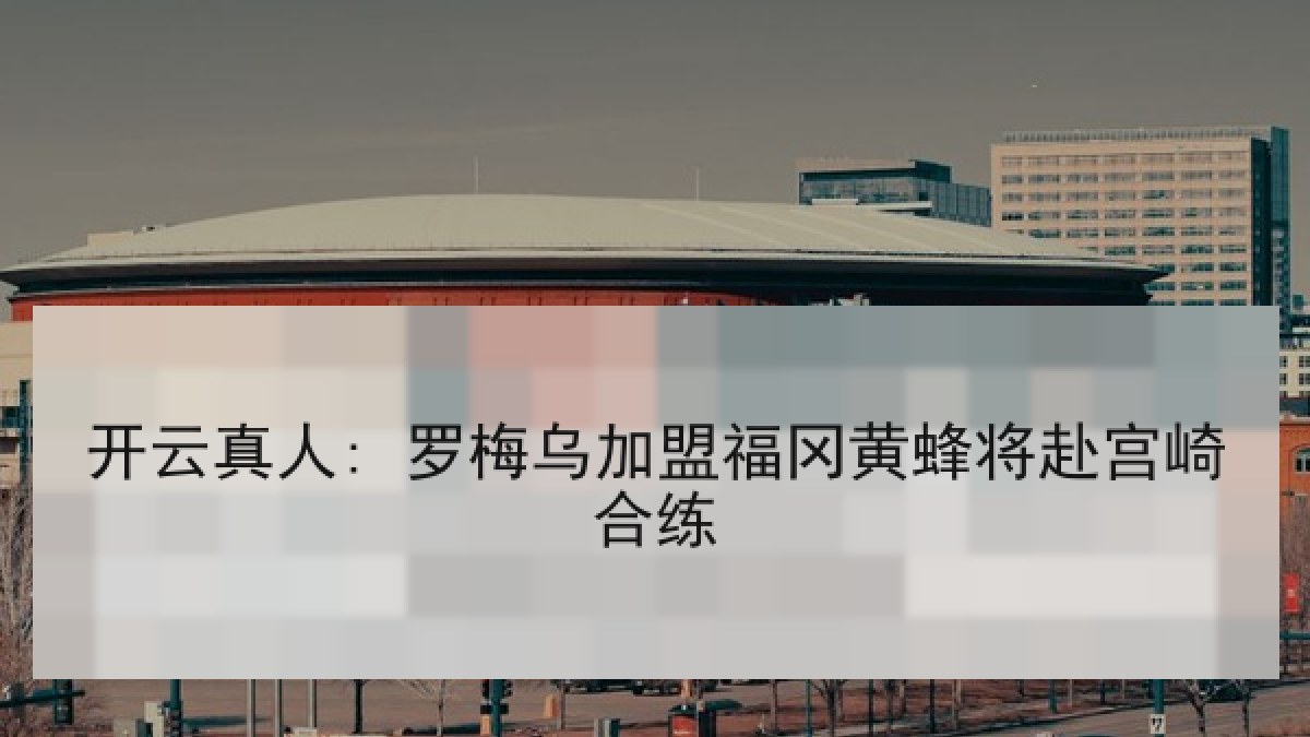 开云真人: 罗梅乌加盟福冈黄蜂将赴宫崎合练