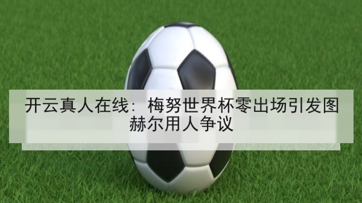 开云真人在线: 梅努世界杯零出场引发图赫尔用人争议 开云真人在线: 梅努世界杯零出场引发图赫尔用人争议