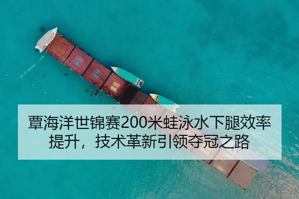 覃海洋世锦赛200米蛙泳水下腿效率提升，技术革新引领夺冠之路