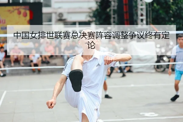 中国女排世联赛总决赛阵容调整争议终有定论