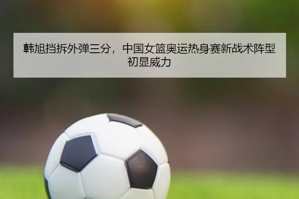 韩旭挡拆外弹三分，中国女篮奥运热身赛新战术阵型初显威力