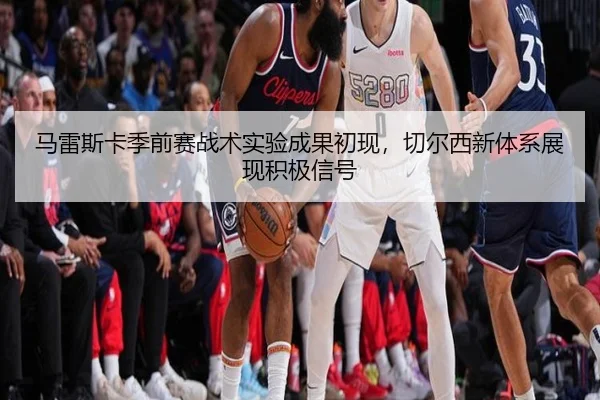 马雷斯卡季前赛战术实验成果初现，切尔西新体系展现积极信号