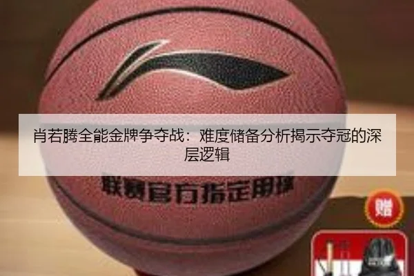 肖若腾全能金牌争夺战：难度储备分析揭示夺冠的深层逻辑