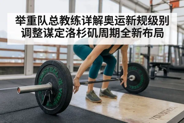 举重队总教练详解奥运新规级别调整谋定洛杉矶周期全新布局