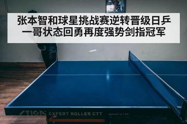 张本智和球星挑战赛逆转晋级日乒一哥状态回勇再度强势剑指冠军