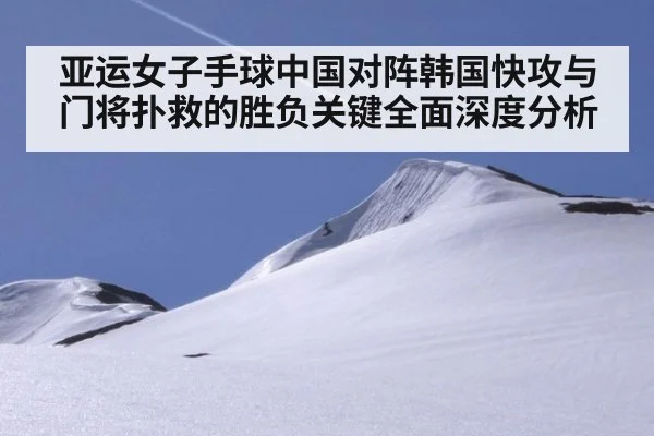 亚运女子手球中国对阵韩国快攻与门将扑救的胜负关键全面深度分析